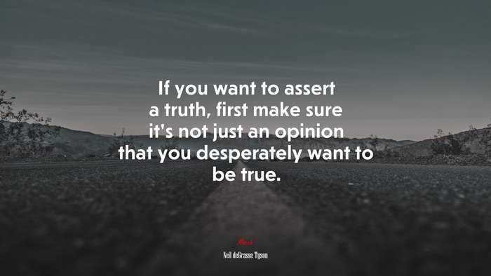 If you want to assert a truth, first make sure it’s not just an opinion that you desperately want to be true. | Neil deGrasse Tyson quote
