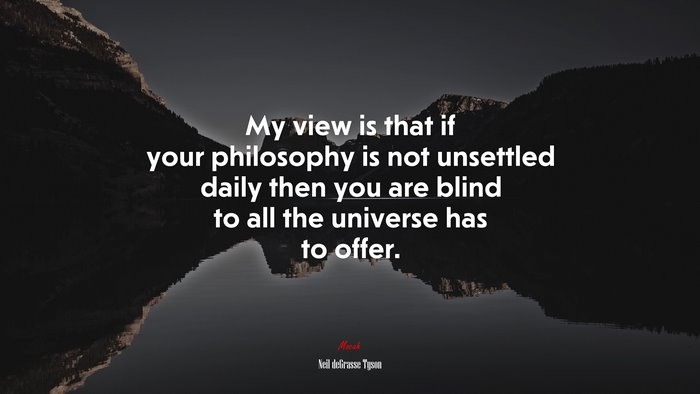 My view is that if your philosophy is not unsettled daily then you are blind to all the universe has to offer. | Neil deGrasse Tyson quote