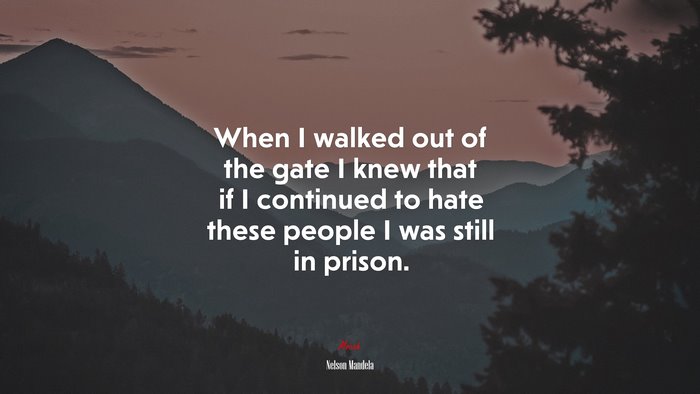 When I walked out of the gate I knew that if I continued to hate these people I was still in prison. | Nelson Mandela quote