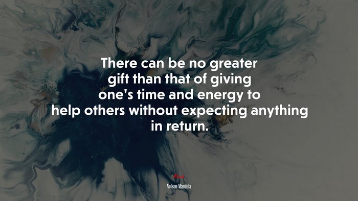 There can be no greater gift than that of giving one’s time and energy to help others without expecting anything in return. | Nelson Mandela quote