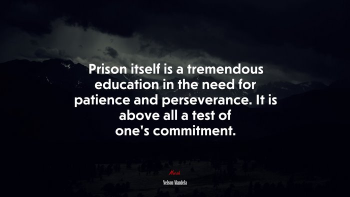 Prison itself is a tremendous education in the need for patience and perseverance. It is above all a test of one’s commitment. | Nelson Mandela quote