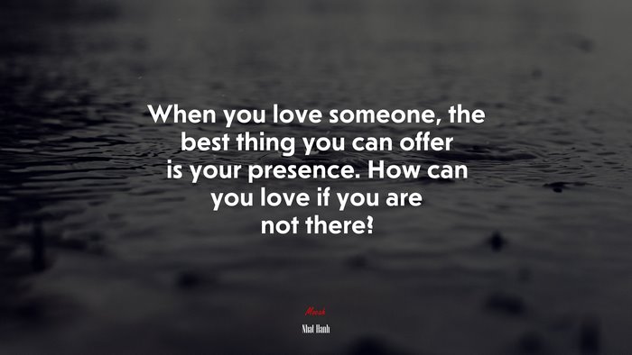 When you love someone, the best thing you can offer is your presence. How can you love if you are not there? | Nhat Hanh quote