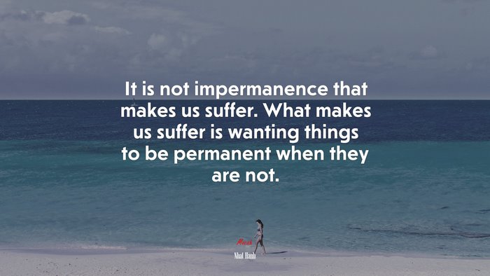 It is not impermanence that makes us suffer. What makes us suffer is wanting things to be permanent when they are not. | Nhat Hanh quote
