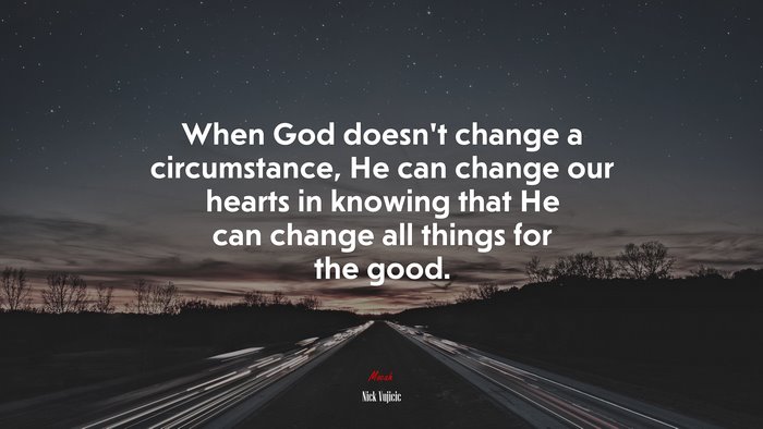 When God doesn’t change a circumstance, He can change our hearts in knowing that He can change all things for the good. | Nick Vujicic quote