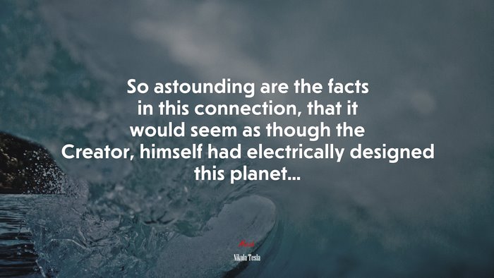 So astounding are the facts in this connection, that it would seem as though the Creator, himself had electrically designed this planet... | Nikola Tesla quote
