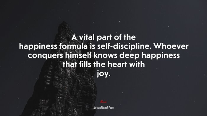 A vital part of the happiness formula is self-discipline. Whoever conquers himself knows deep happiness that fills the heart with joy. | Norman Vincent Peale quote