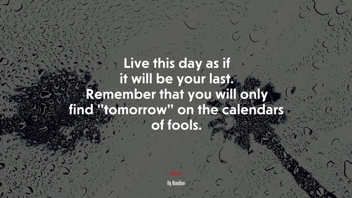 Live this day as if it will be your last. Remember that you will only find “tomorrow” on the calendars of fools. | Og Mandino quote