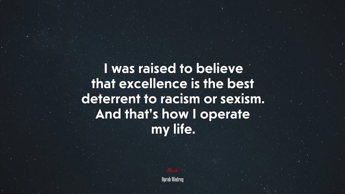 I was raised to believe that excellence is the best deterrent to racism or sexism. And that’s how I operate my life. | Oprah Winfrey quote