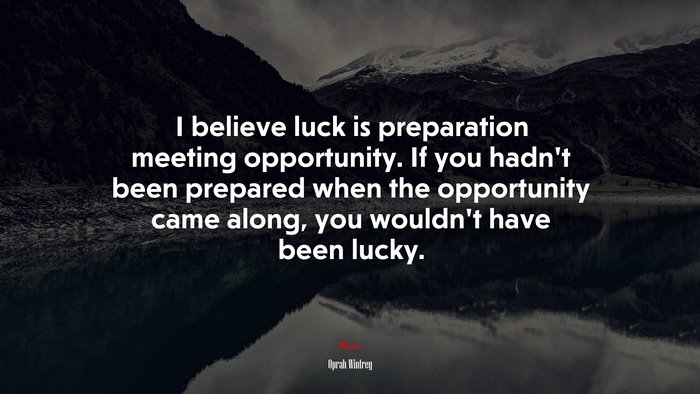 I believe luck is preparation meeting opportunity. If you hadn’t been prepared when the opportunity came along, you wouldn’t have been lucky. | Oprah Winfrey quote