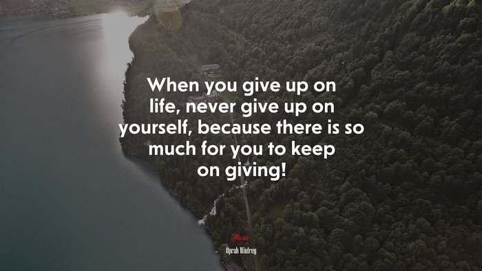 When you give up on life, never give up on yourself, because there is so much for you to keep on giving! | Oprah Winfrey quote