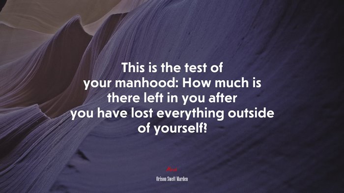 This is the test of your manhood: How much is there left in you after you have lost everything outside of yourself? | Orison Swett Marden quote