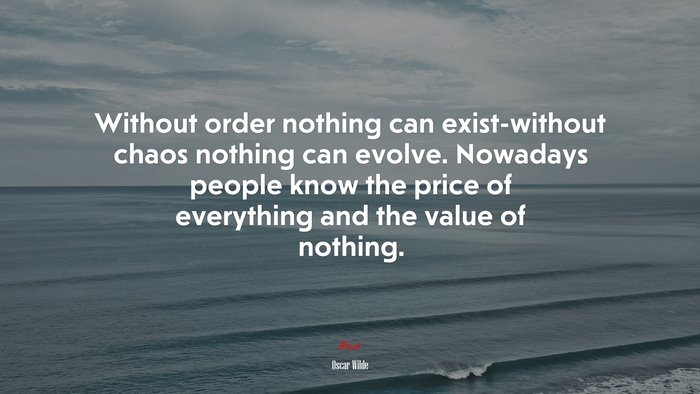 Without order nothing can exist-without chaos nothing can evolve. Nowadays people know the price of everything and the value of nothing. | Oscar Wilde quote