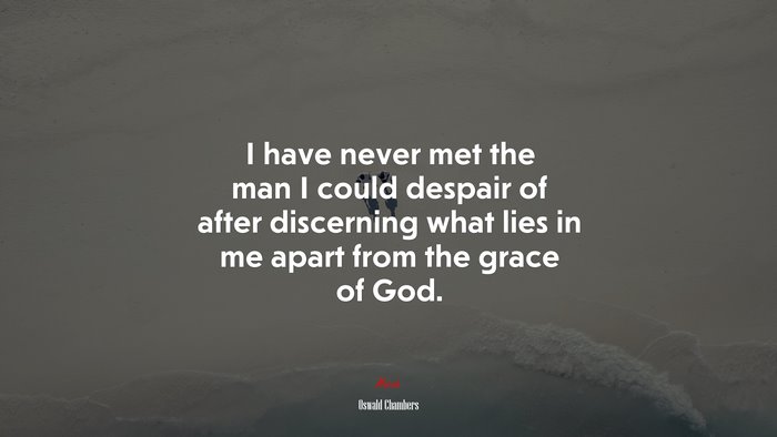 I have never met the man I could despair of after discerning what lies in me apart from the grace of God. | Oswald Chambers quote