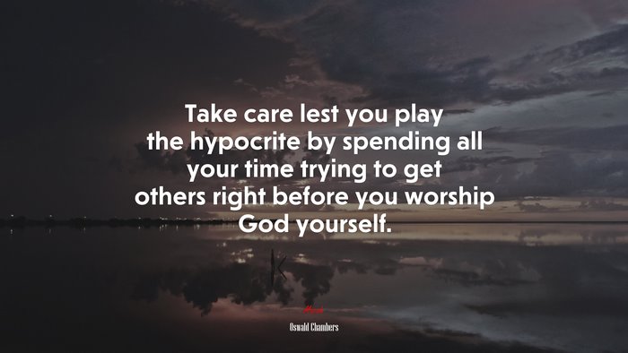 Take care lest you play the hypocrite by spending all your time trying to get others right before you worship God yourself. | Oswald Chambers quote