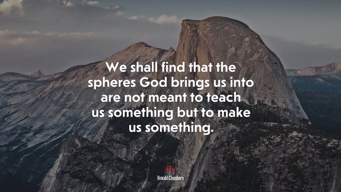 We shall find that the spheres God brings us into are not meant to teach us something but to make us something. | Oswald Chambers quote