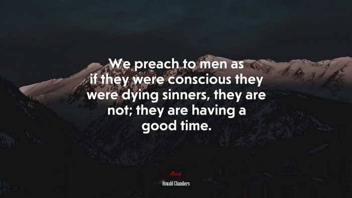 We preach to men as if they were conscious they were dying sinners, they are not; they are having a good time. | Oswald Chambers quote