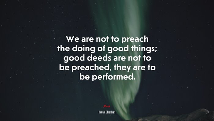 We are not to preach the doing of good things; good deeds are not to be preached, they are to be performed. | Oswald Chambers quote