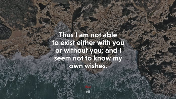 Thus I am not able to exist either with you or without you; and I seem not to know my own wishes. | Ovid quote