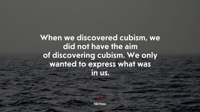 When we discovered cubism, we did not have the aim of discovering cubism. We only wanted to express what was in us. | Pablo Picasso quote
