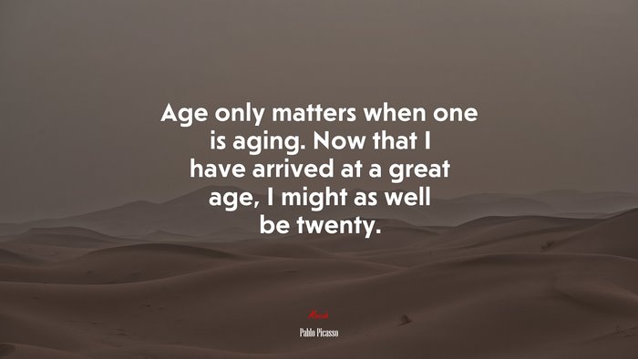 Age only matters when one is aging. Now that I have arrived at a great age, I might as well be twenty. | Pablo Picasso quote