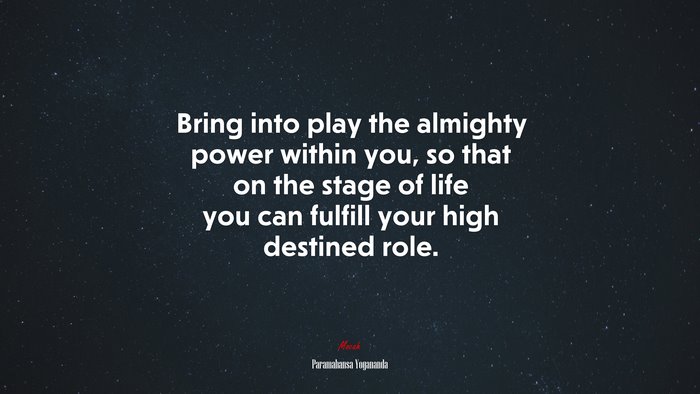 Bring into play the almighty power within you, so that on the stage of life you can fulfill your high destined role. | Paramahansa Yogananda quote