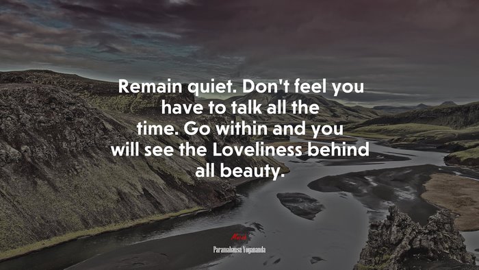 Remain quiet. Don’t feel you have to talk all the time. Go within and you will see the Loveliness behind all beauty. | Paramahansa Yogananda quote