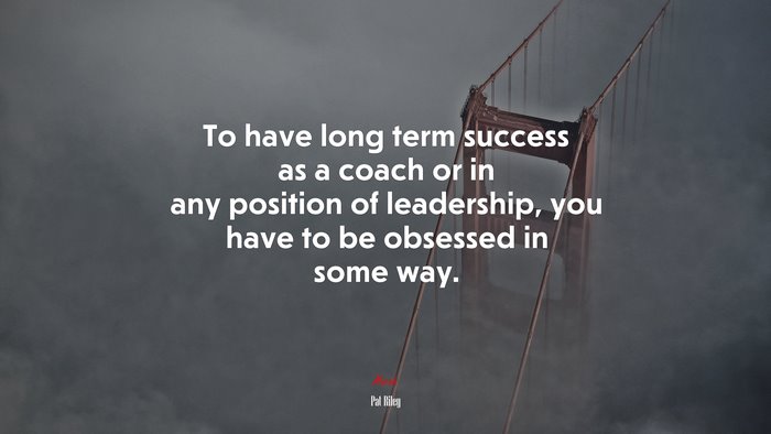 To have long term success as a coach or in any position of leadership, you have to be obsessed in some way. | Pat Riley quote