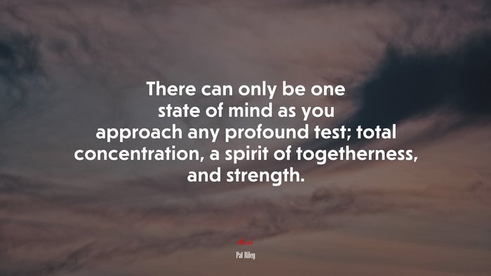 There can only be one state of mind as you approach any profound test; total concentration, a spirit of togetherness, and strength. | Pat Riley quote