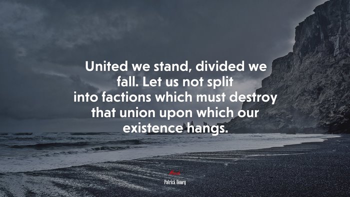 United we stand, divided we fall. Let us not split into factions which must destroy that union upon which our existence hangs. | Patrick Henry quote