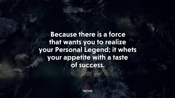Because there is a force that wants you to realize your Personal Legend; it whets your appetite with a taste of success. | Paulo Coelho quote