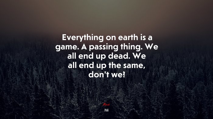 Everything on earth is a game. A passing thing. We all end up dead. We all end up the same, don’t we? | Pelé quote