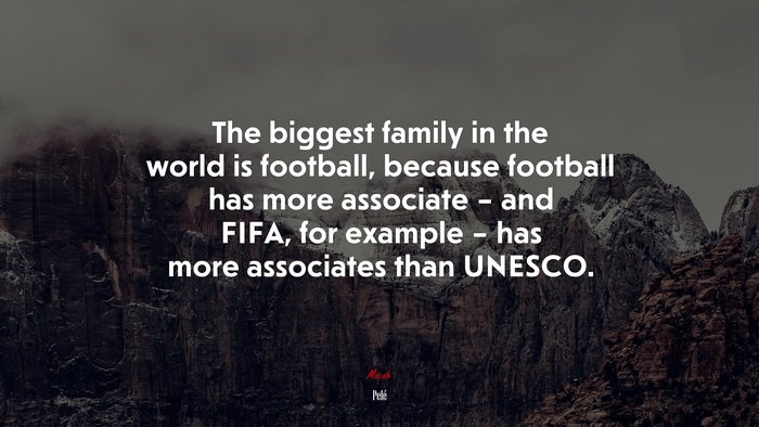 The biggest family in the world is football, because football has more associate – and FIFA, for example – has more associates than UNESCO. | Pelé quote