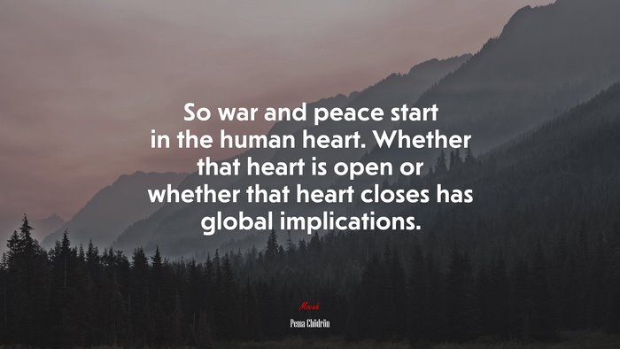 So war and peace start in the human heart. Whether that heart is open or whether that heart closes has global implications. | Pema Chödrön quote