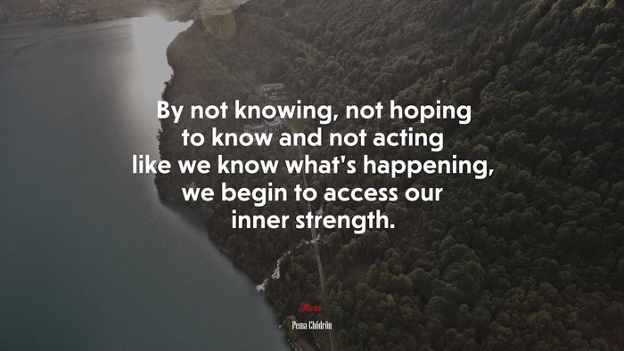 By not knowing, not hoping to know and not acting like we know what’s happening, we begin to access our inner strength. | Pema Chödrön quote