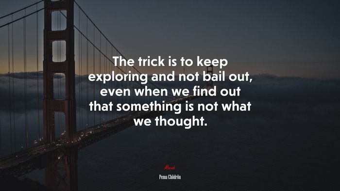 The trick is to keep exploring and not bail out, even when we find out that something is not what we thought. | Pema Chödrön quote