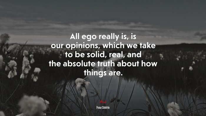 All ego really is, is our opinions, which we take to be solid, real, and the absolute truth about how things are. | Pema Chödrön quote