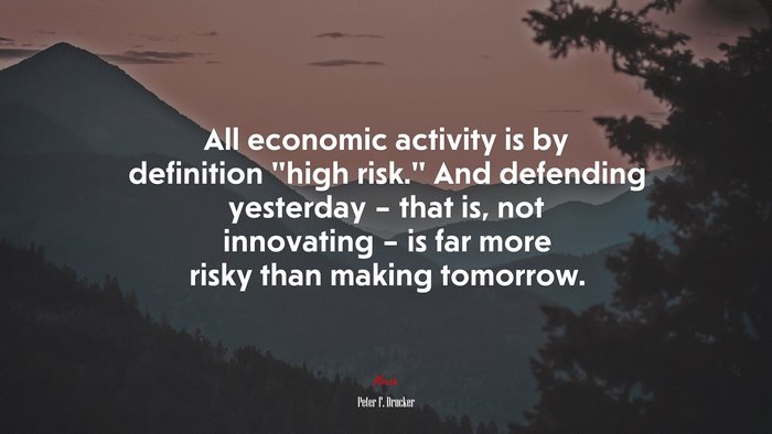 All economic activity is by definition “high risk.” And defending yesterday – that is, not innovating – is far more risky than making tomorrow. | Peter F. Drucker quote