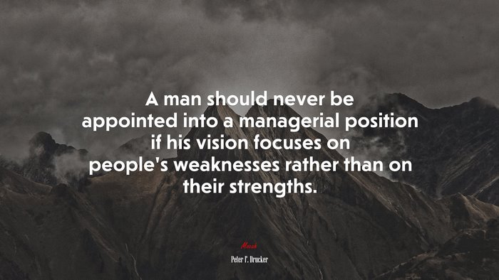 A man should never be appointed into a managerial position if his vision focuses on people’s weaknesses rather than on their strengths. | Peter F. Drucker quote