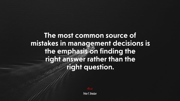 The most common source of mistakes in management decisions is the emphasis on finding the right answer rather than the right question. | Peter F. Drucker quote