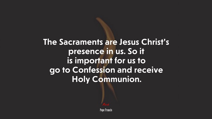 The Sacraments are Jesus Christ’s presence in us. So it is important for us to go to Confession and receive Holy Communion. | Pope Francis quote