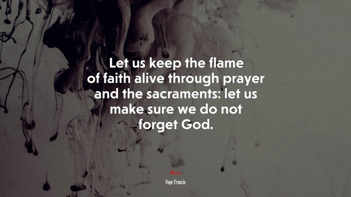 Let us keep the flame of faith alive through prayer and the sacraments: let us make sure we do not forget God. | Pope Francis quote