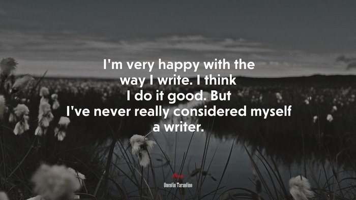 I’m very happy with the way I write. I think I do it good. But I’ve never really considered myself a writer. | Quentin Tarantino quote
