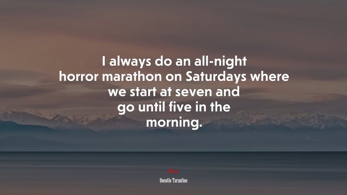 I always do an all-night horror marathon on Saturdays where we start at seven and go until five in the morning. | Quentin Tarantino quote