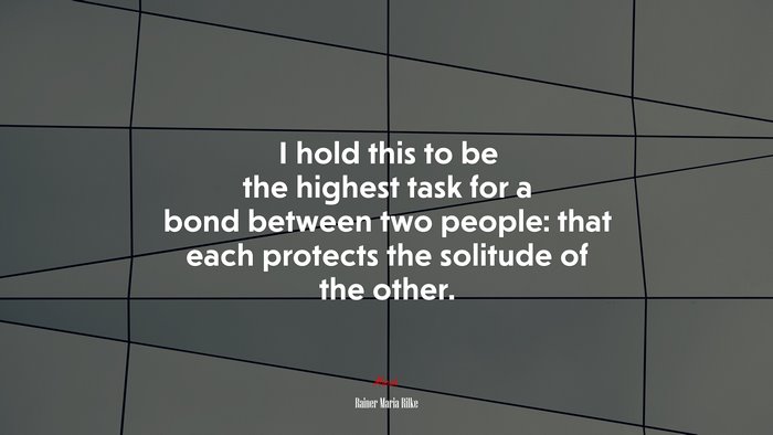 I hold this to be the highest task for a bond between two people: that each protects the solitude of the other. | Rainer Maria Rilke quote