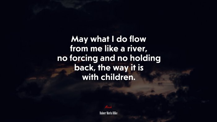 May what I do flow from me like a river, no forcing and no holding back, the way it is with children. | Rainer Maria Rilke quote