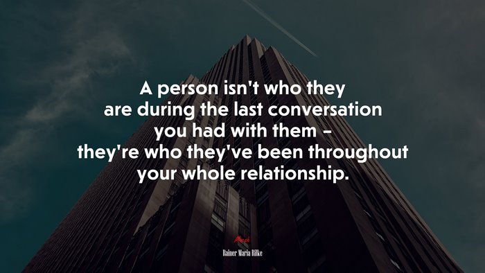 A person isn’t who they are during the last conversation you had with them – they’re who they’ve been throughout your whole relationship. | Rainer Maria Rilke quote