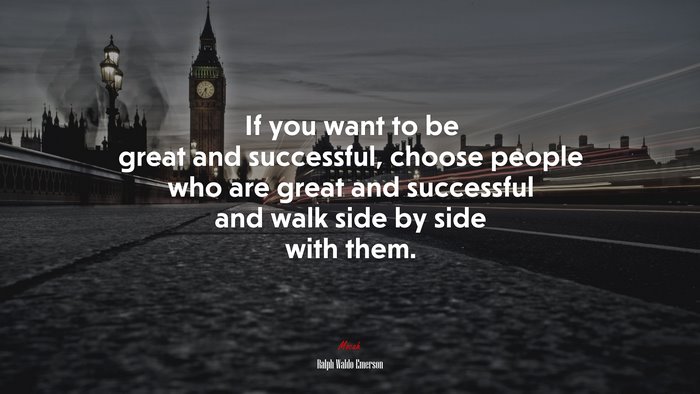 If you want to be great and successful, choose people who are great and successful and walk side by side with them. | Ralph Waldo Emerson quote