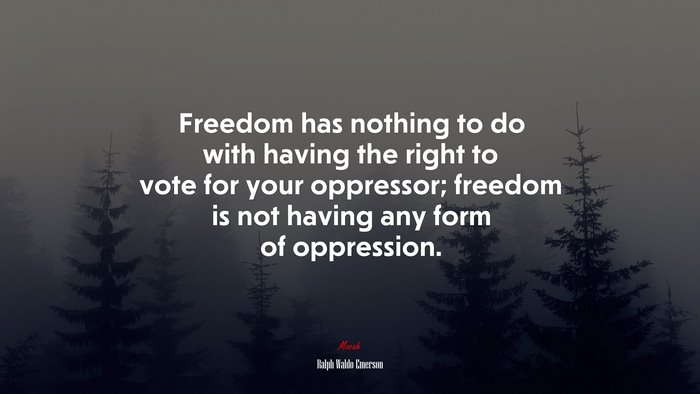 Freedom has nothing to do with having the right to vote for your oppressor; freedom is not having any form of oppression. | Ralph Waldo Emerson quote