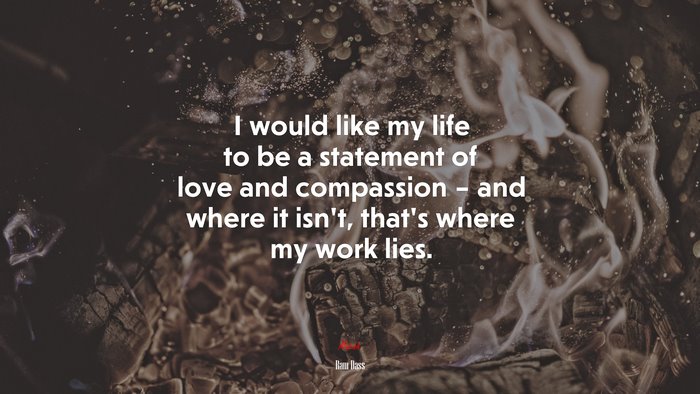 I would like my life to be a statement of love and compassion – and where it isn’t, that’s where my work lies. | Ram Dass quote