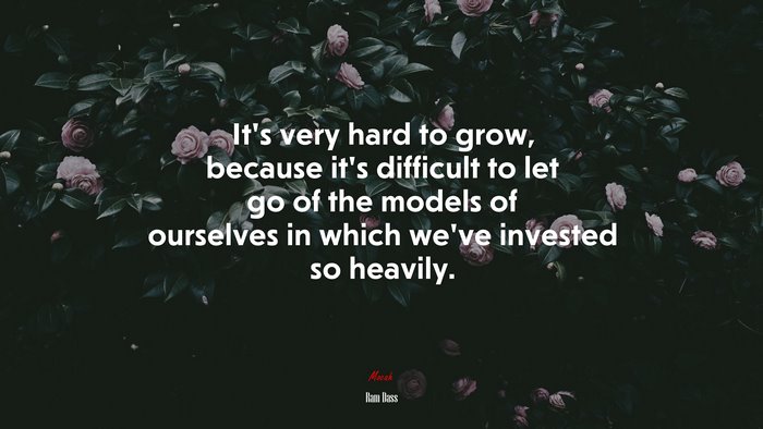 It’s very hard to grow, because it’s difficult to let go of the models of ourselves in which we’ve invested so heavily. | Ram Dass quote